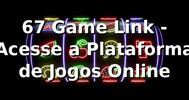 67 Game Link - Acesse a Plataforma de Jogos Online
