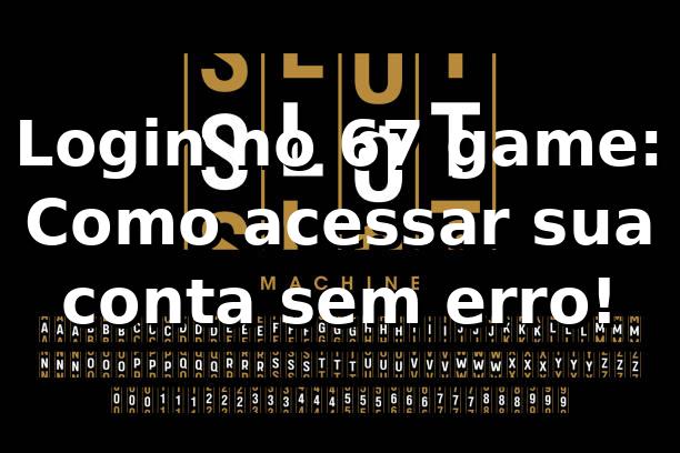 Login no 67 game: Como acessar sua conta sem erro! 🚀